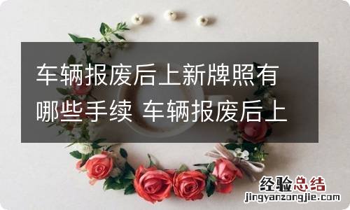 车辆报废后上新牌照有哪些手续 车辆报废后上新牌照有哪些手续和流程