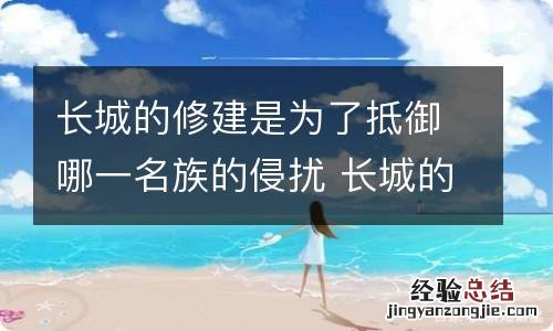 长城的修建是为了抵御哪一名族的侵扰 长城的修建是为了抵御谁的侵扰