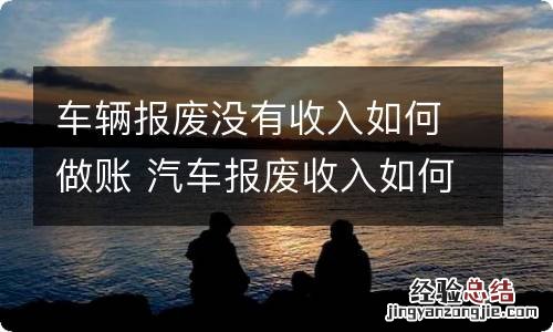 车辆报废没有收入如何做账 汽车报废收入如何处理