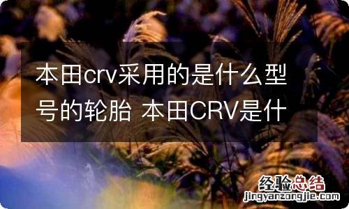 本田crv采用的是什么型号的轮胎 本田CRV是什么轮胎