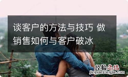 谈客户的方法与技巧 做销售如何与客户破冰