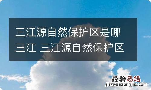 三江源自然保护区是哪三江 三江源自然保护区指的是哪三江