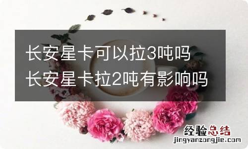 长安星卡可以拉3吨吗 长安星卡拉2吨有影响吗