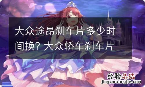 大众途昂刹车片多少时间换? 大众轿车刹车片多久更换