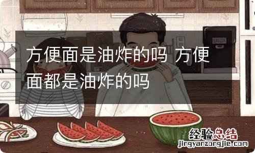 方便面是油炸的吗 方便面都是油炸的吗