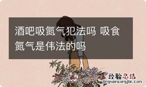 酒吧吸氮气犯法吗 吸食氮气是伟法的吗