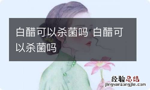 白醋可以杀菌吗 白醋可以杀菌吗