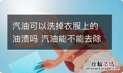 汽油可以洗掉衣服上的油渍吗 汽油能不能去除衣服上的油渍