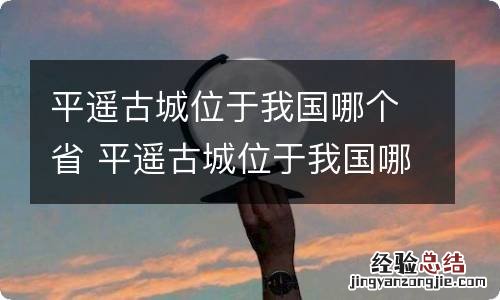 平遥古城位于我国哪个省 平遥古城位于我国哪个省份