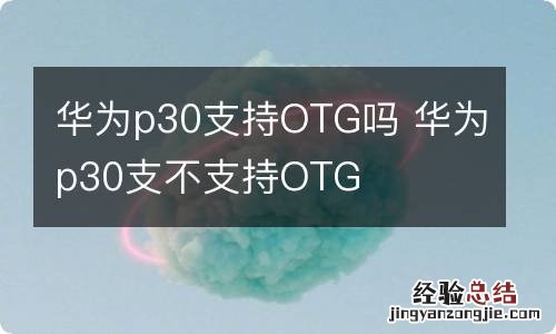 华为p30支持OTG吗 华为p30支不支持OTG