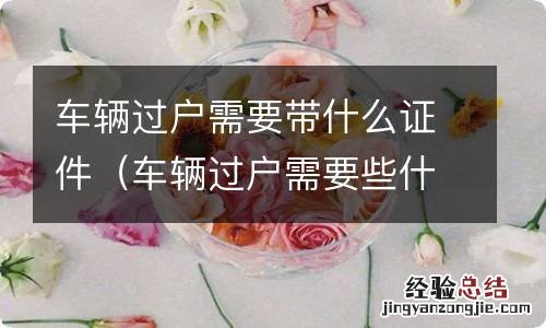 车辆过户需要些什么证件 车辆过户需要带什么证件