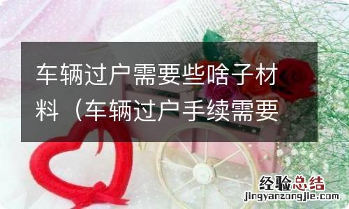 车辆过户手续需要什么材料 车辆过户需要些啥子材料