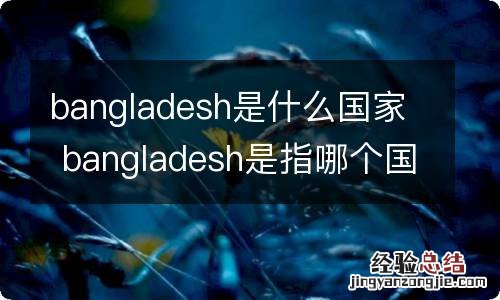 bangladesh是什么国家 bangladesh是指哪个国家