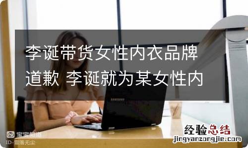 李诞带货女性内衣品牌道歉 李诞就为某女性内衣品牌带货时的不当言论