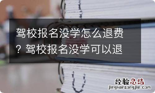 驾校报名没学怎么退费? 驾校报名没学可以退费吗