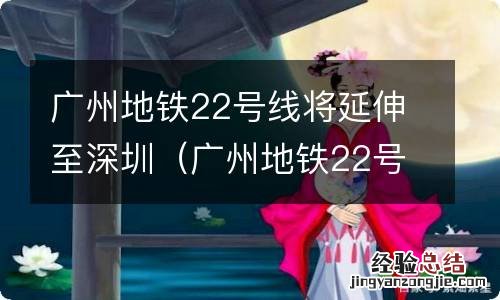 广州地铁22号线将延伸至深圳海搒 广州地铁22号线将延伸至深圳