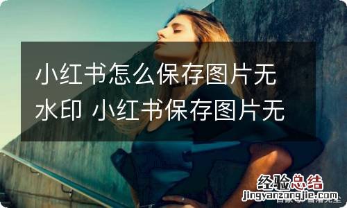 小红书怎么保存图片无水印 小红书保存图片无水印的方法