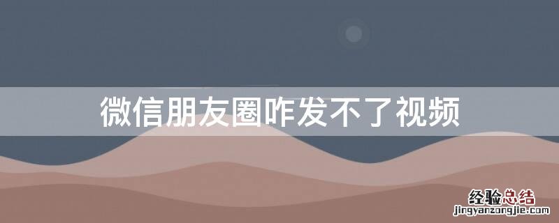 微信朋友圈咋发不了视频 微信朋友圈怎么发不了视频