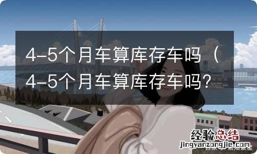 4-5个月车算库存车吗? 4-5个月车算库存车吗