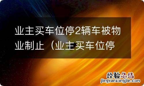 业主买车位停两辆车 业主买车位停2辆车被物业制止