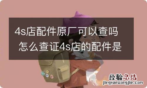 4s店配件原厂可以查吗 怎么查证4s店的配件是原厂