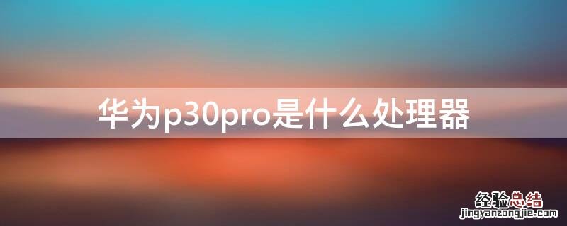 华为p30 pro什么处理器 华为p30pro是什么处理器