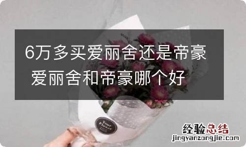 6万多买爱丽舍还是帝豪 爱丽舍和帝豪哪个好