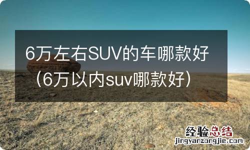 6万以内suv哪款好 6万左右SUV的车哪款好