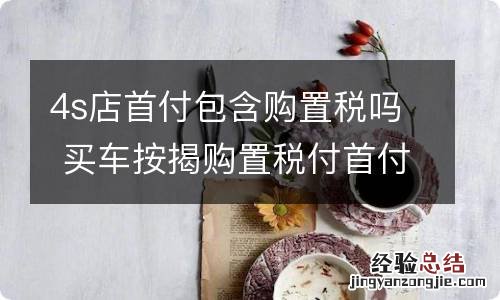 4s店首付包含购置税吗 买车按揭购置税付首付的时候要付给4s店么