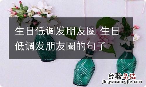 生日低调发朋友圈 生日低调发朋友圈的句子