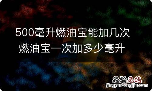 500毫升燃油宝能加几次 燃油宝一次加多少毫升