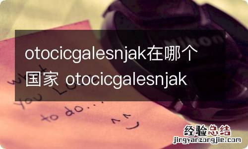 otocicgalesnjak在哪个国家 otocicgalesnjak在欧洲哪个国家