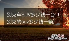 别克的suv多少钱一辆 别克车SUV多少钱一台