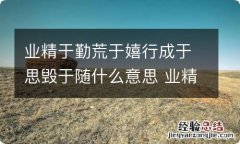 业精于勤荒于嬉行成于思毁于随什么意思 业精于勤荒于嬉行成于思毁于随讲的是什么