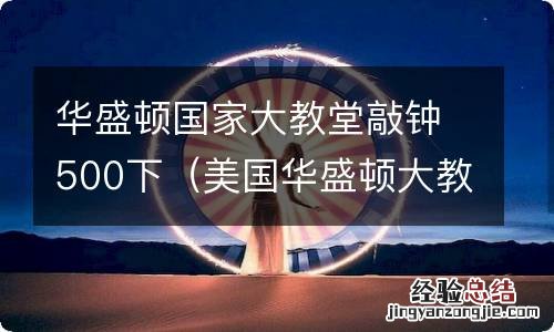 美国华盛顿大教堂 华盛顿国家大教堂敲钟500下