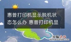 惠普打印机显示脱机状态怎么办 惠普打印机显示脱机状态如何解决