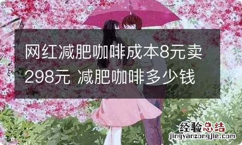 网红减肥咖啡成本8元卖298元 减肥咖啡多少钱