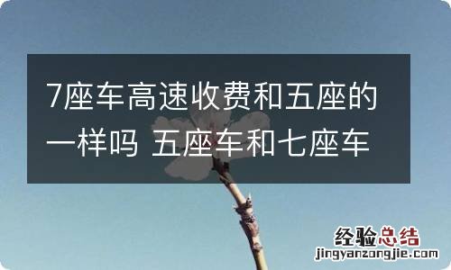 7座车高速收费和五座的一样吗 五座车和七座车高速收费一样吗