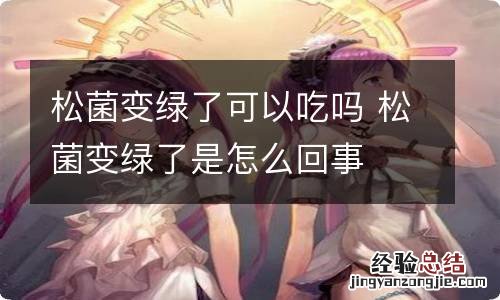 松菌变绿了可以吃吗 松菌变绿了是怎么回事