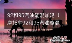 摩托车92和95汽油能混加吗 92和95汽油能混加吗