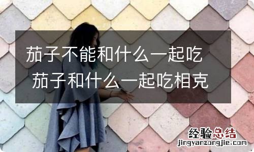 茄子不能和什么一起吃 茄子和什么一起吃相克