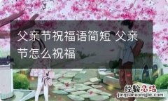 父亲节祝福语简短 父亲节怎么祝福