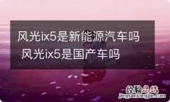 风光ix5是新能源汽车吗 风光ix5是国产车吗