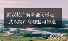 武汉特产有哪些可带走 武汉特产有哪些可带走的特产