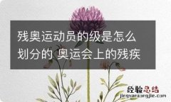 残奥运动员的级是怎么划分的 奥运会上的残疾运动员