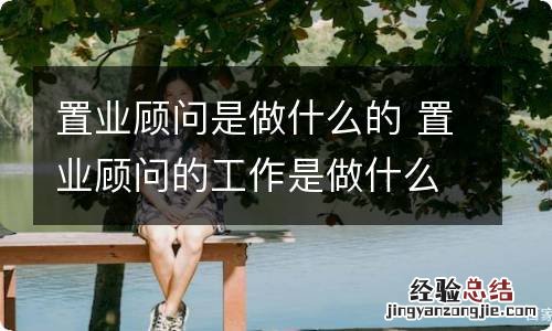 置业顾问是做什么的 置业顾问的工作是做什么的啊
