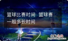 篮球比赛时间篮球赛一般多长时间