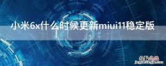 小米6x什么时候更新miui11稳定版 小米6X还会更新MIUI12嘛