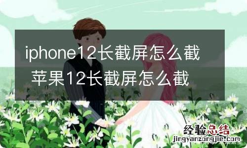 iphone12长截屏怎么截 苹果12长截屏怎么截