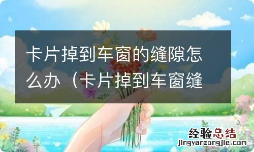 卡片掉到车窗缝里怎么办 卡片掉到车窗的缝隙怎么办